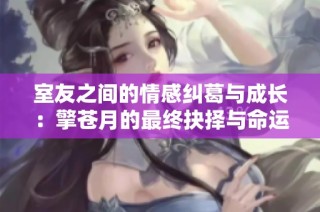 室友之间的情感纠葛与成长：擎苍月的最终抉择与命运走势
