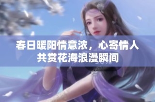 春日暖阳情意浓，心寄情人共赏花海浪漫瞬间