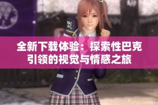 全新下载体验：探索性巴克引领的视觉与情感之旅