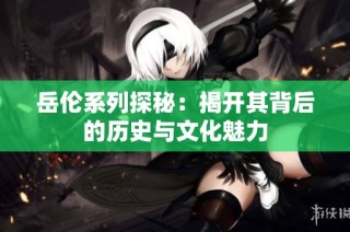 岳伦系列探秘：揭开其背后的历史与文化魅力