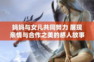 妈妈与女儿共同努力 展现亲情与合作之美的感人故事