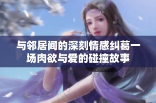 与邻居间的深刻情感纠葛一场肉欲与爱的碰撞故事