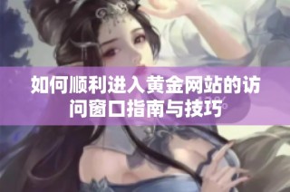如何顺利进入黄金网站的访问窗口指南与技巧