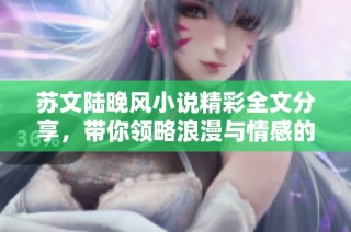 苏文陆晚风小说精彩全文分享，带你领略浪漫与情感的交织之旅