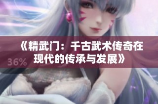 《精武门：千古武术传奇在现代的传承与发展》