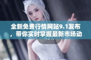 全新免费行情网站9.1发布，带你实时掌握最新市场动态与资讯