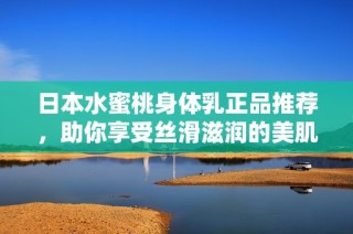 日本水蜜桃身体乳正品推荐，助你享受丝滑滋润的美肌体验