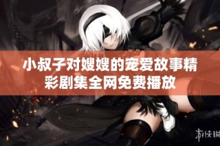 小叔子对嫂嫂的宠爱故事精彩剧集全网免费播放
