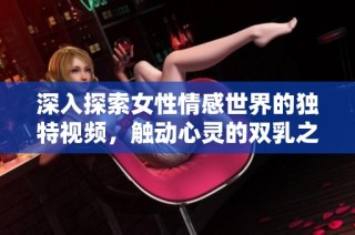 深入探索女性情感世界的独特视频，触动心灵的双乳之美与故事
