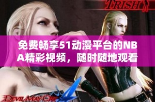 免费畅享51动漫平台的NBA精彩视频，随时随地观看无限乐趣