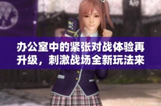 办公室中的紧张对战体验再升级，刺激战场全新玩法来袭