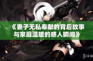 《妻子无私奉献的背后故事与家庭温暖的感人瞬间》
