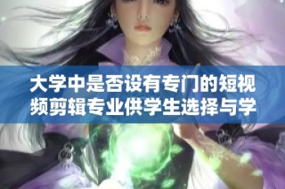 大学中是否设有专门的短视频剪辑专业供学生选择与学习