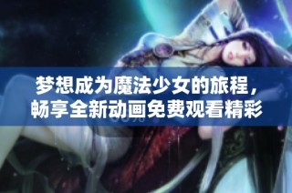 梦想成为魔法少女的旅程，畅享全新动画免费观看精彩体验