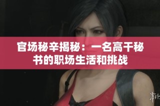 官场秘辛揭秘：一名高干秘书的职场生活和挑战