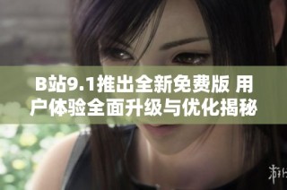B站9.1推出全新免费版 用户体验全面升级与优化揭秘