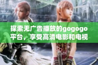 探索无广告播放的gogogo平台，享受高清电影和电视剧的畅快体验
