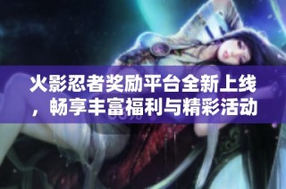 火影忍者奖励平台全新上线，畅享丰富福利与精彩活动等你来参与
