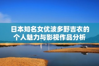 日本知名女优波多野吉衣的个人魅力与影视作品分析
