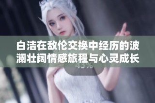 白洁在敌伦交换中经历的波澜壮阔情感旅程与心灵成长探讨