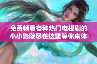免费畅看各种热门电视剧的小小影院尽在这里等你来体验
