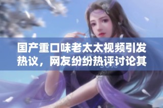 国产重口味老太太视频引发热议，网友纷纷热评讨论其内容与影响