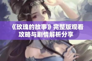 《玫瑰的故事》完整版观看攻略与剧情解析分享