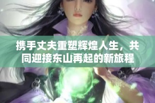 携手丈夫重塑辉煌人生，共同迎接东山再起的新旅程