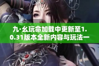 九·幺玩命加载中更新至1.0.31版本全新内容与玩法一览