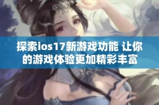 探索ios17新游戏功能 让你的游戏体验更加精彩丰富
