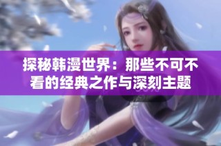 探秘韩漫世界：那些不可不看的经典之作与深刻主题