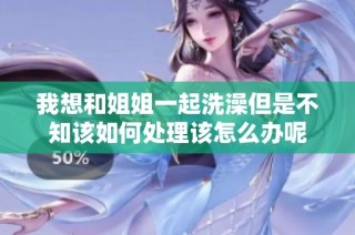 我想和姐姐一起洗澡但是不知该如何处理该怎么办呢
