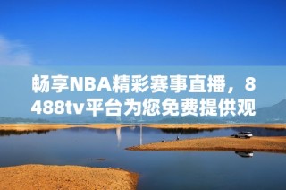 畅享NBA精彩赛事直播，8488tv平台为您免费提供观看机会