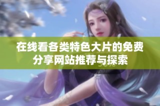 在线看各类特色大片的免费分享网站推荐与探索