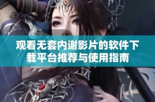观看无套内谢影片的软件下载平台推荐与使用指南