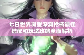 七日世界凝望深渊枪械最佳搭配和玩法攻略全面解析