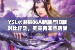 YSL水蜜桃86A新版与旧版对比评测，究竟有哪些明显变化与提升呢