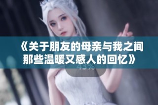 《关于朋友的母亲与我之间那些温暖又感人的回忆》