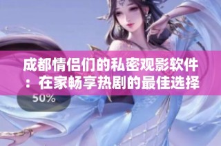 成都情侣们的私密观影软件：在家畅享热剧的最佳选择