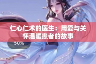 仁心仁术的医生：用爱与关怀温暖患者的故事