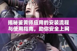 揭秘鉴黄师应用的安装流程与使用指南，助你安全上网