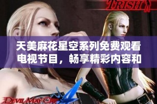 天美麻花星空系列免费观看电视节目，畅享精彩内容和欢乐时光