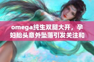 omega纯生双腿大开，孕妇胎头意外坠落引发关注和讨论