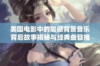 美国电影中的震撼背景音乐背后故事揭秘与经典曲目推荐