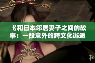 《和日本邻居妻子之间的故事：一段意外的跨文化邂逅》