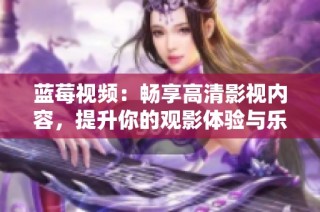 蓝莓视频：畅享高清影视内容，提升你的观影体验与乐趣
