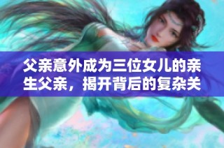 父亲意外成为三位女儿的亲生父亲，揭开背后的复杂关系与秘密