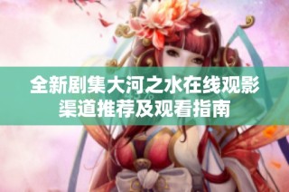 全新剧集大河之水在线观影渠道推荐及观看指南