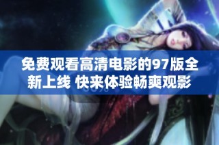 免费观看高清电影的97版全新上线 快来体验畅爽观影乐趣