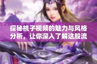 探秘桃子视频的魅力与风格分析，让你深入了解这股流行趋势